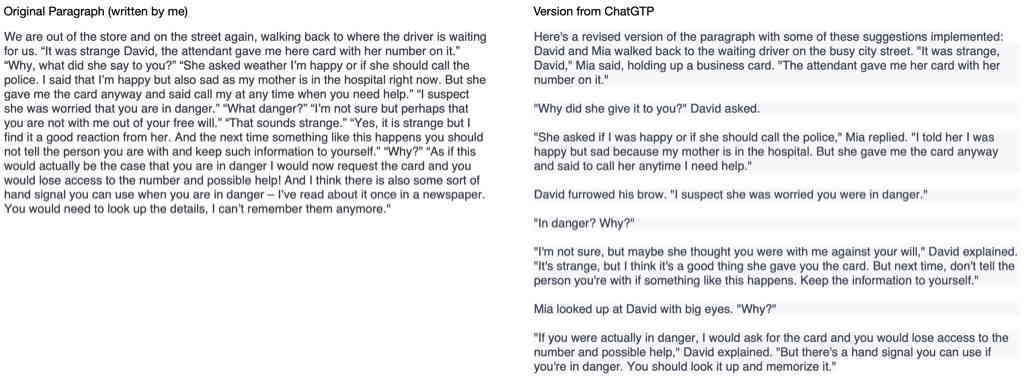 My takeaway from todays morning page session: ChatGTP is still better at writing dialogs then I :-D On the left is a paragraph of text I wrote and on the right how ChatGTP proposes to change it.
It is eye opening. And I did not copy and past back the new version verbatim.
