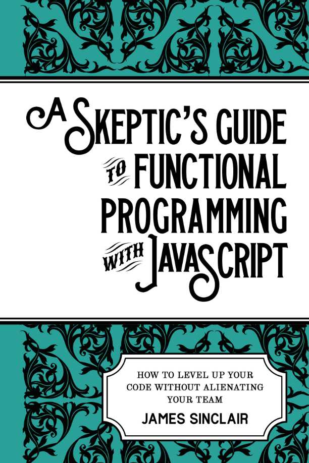 A SKEPTIC’S GUIDE TO FUNCTIONAL PROGRAMMING WITH JAVASCRIPT
